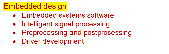 Text Box: Embedded design
	Embedded systems software
	Intelligent signal processing
	Preprocessing and postprocessing
	Driver development	 	 	

